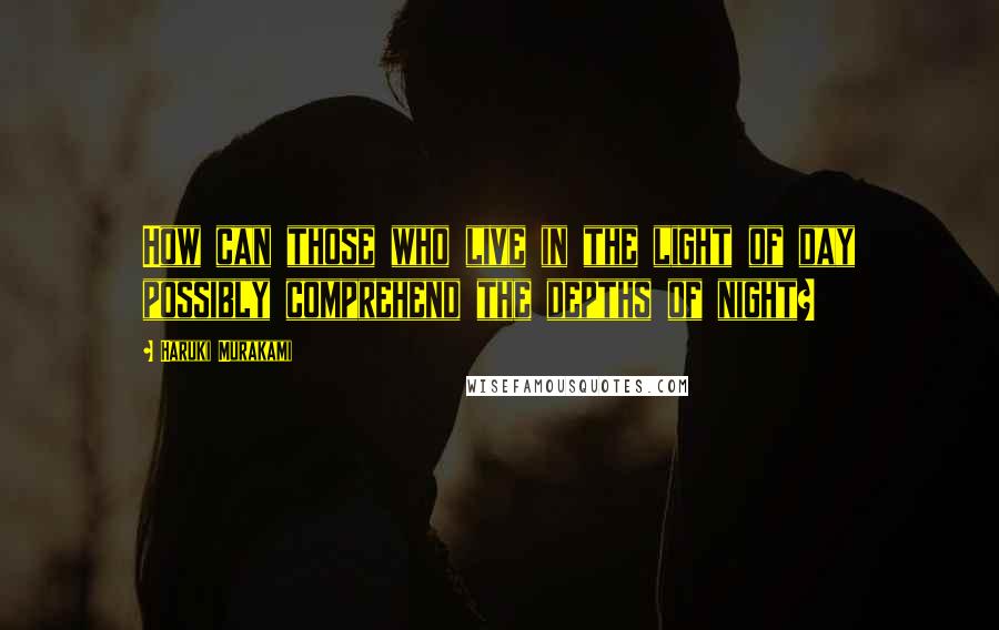 Haruki Murakami Quotes: How can those who live in the light of day possibly comprehend the depths of night?