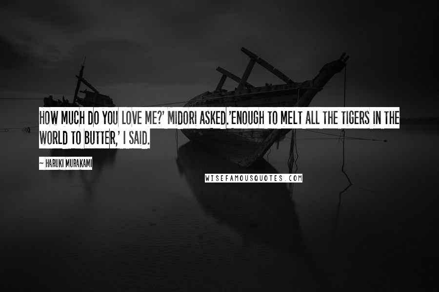 Haruki Murakami Quotes: How much do you love me?' Midori asked.'Enough to melt all the tigers in the world to butter,' I said.