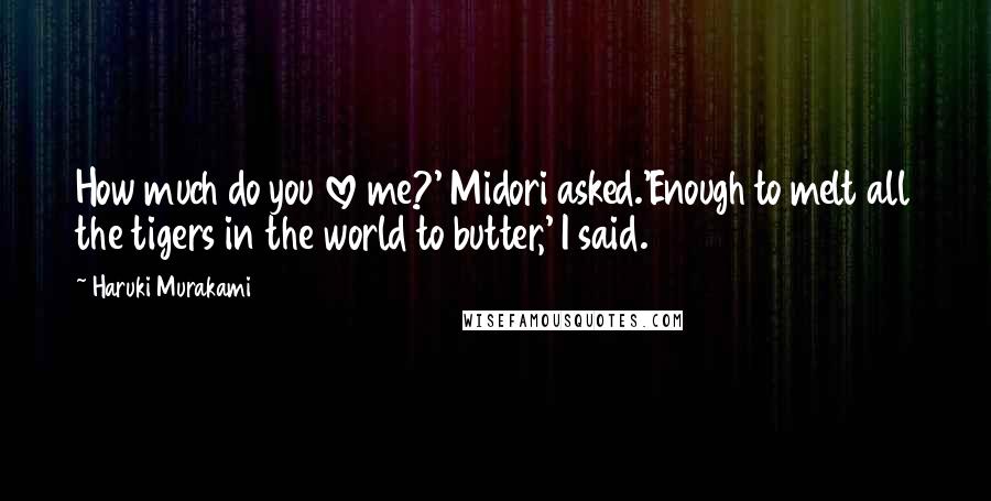 Haruki Murakami Quotes: How much do you love me?' Midori asked.'Enough to melt all the tigers in the world to butter,' I said.