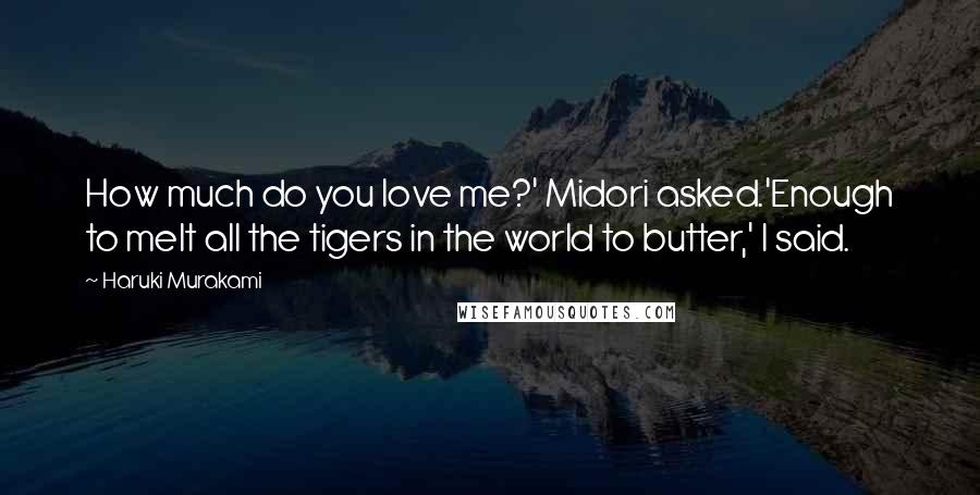 Haruki Murakami Quotes: How much do you love me?' Midori asked.'Enough to melt all the tigers in the world to butter,' I said.