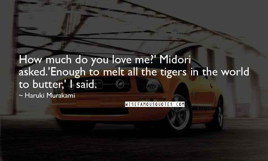 Haruki Murakami Quotes: How much do you love me?' Midori asked.'Enough to melt all the tigers in the world to butter,' I said.