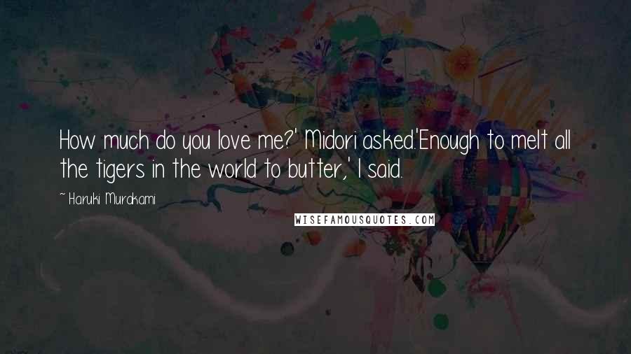 Haruki Murakami Quotes: How much do you love me?' Midori asked.'Enough to melt all the tigers in the world to butter,' I said.