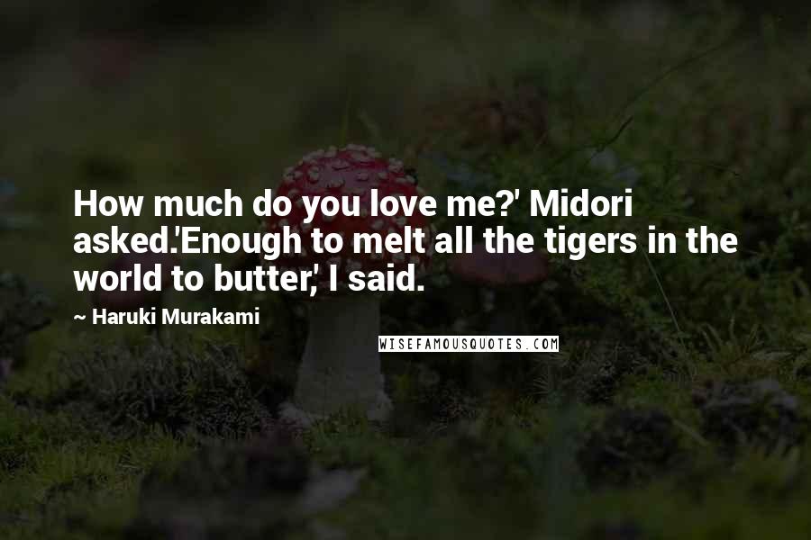 Haruki Murakami Quotes: How much do you love me?' Midori asked.'Enough to melt all the tigers in the world to butter,' I said.