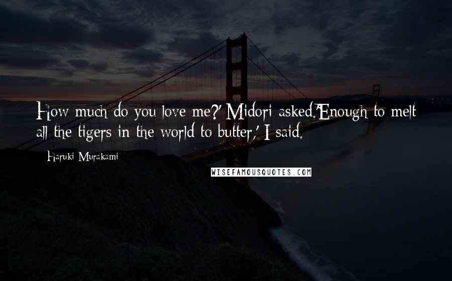 Haruki Murakami Quotes: How much do you love me?' Midori asked.'Enough to melt all the tigers in the world to butter,' I said.