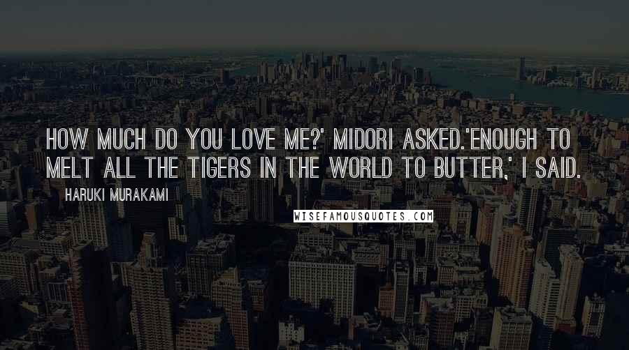Haruki Murakami Quotes: How much do you love me?' Midori asked.'Enough to melt all the tigers in the world to butter,' I said.