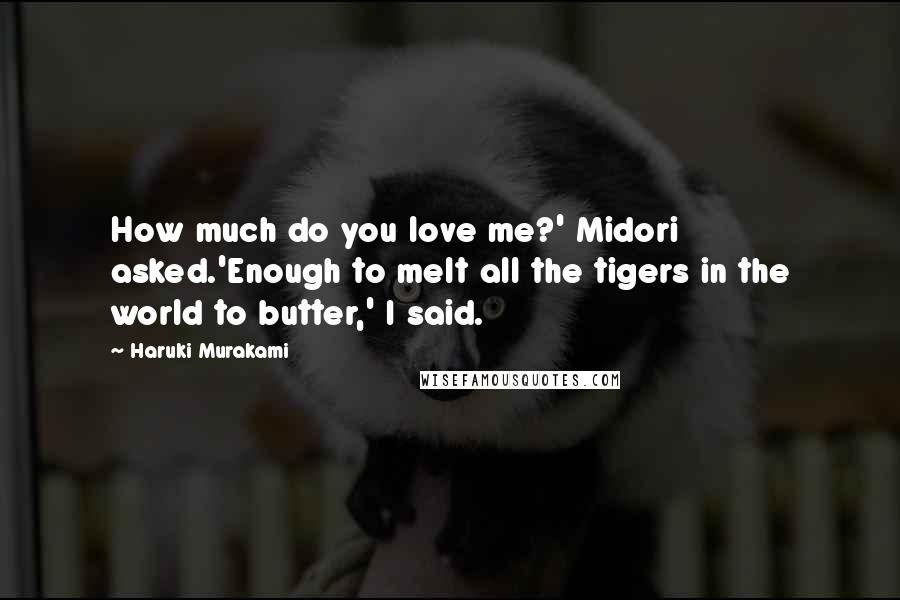 Haruki Murakami Quotes: How much do you love me?' Midori asked.'Enough to melt all the tigers in the world to butter,' I said.