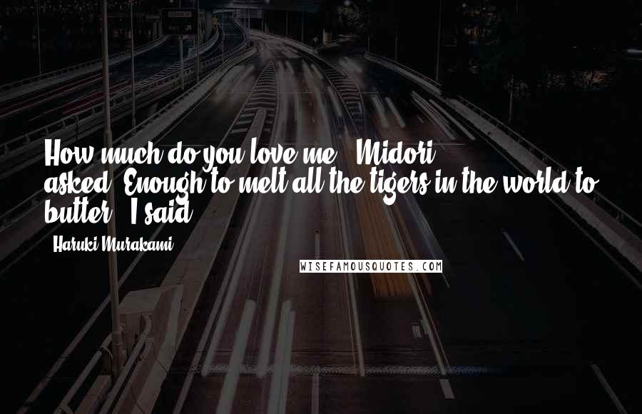Haruki Murakami Quotes: How much do you love me?' Midori asked.'Enough to melt all the tigers in the world to butter,' I said.