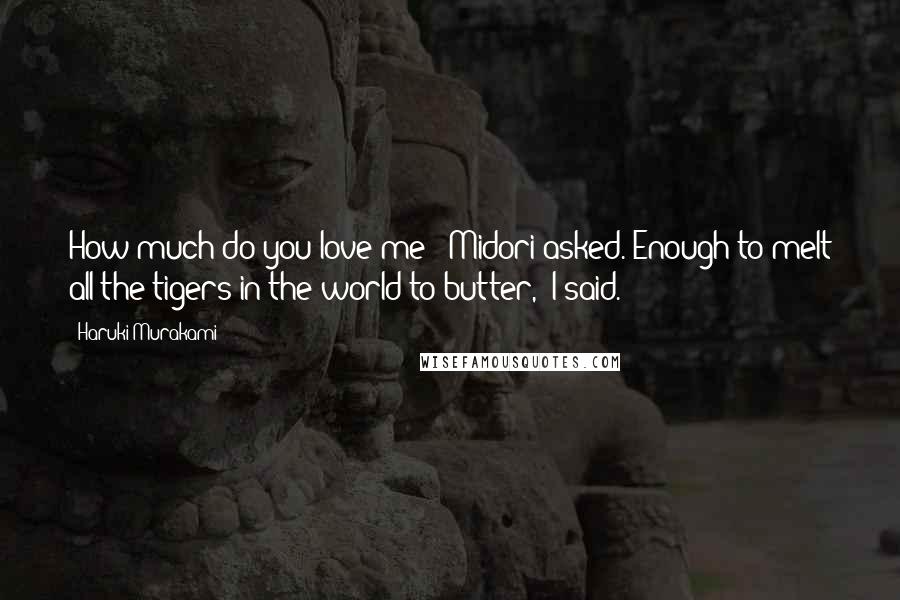 Haruki Murakami Quotes: How much do you love me?' Midori asked.'Enough to melt all the tigers in the world to butter,' I said.