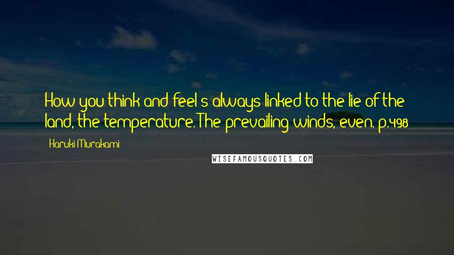 Haruki Murakami Quotes: How you think and feel's always linked to the lie of the land, the temperature. The prevailing winds, even. p.498