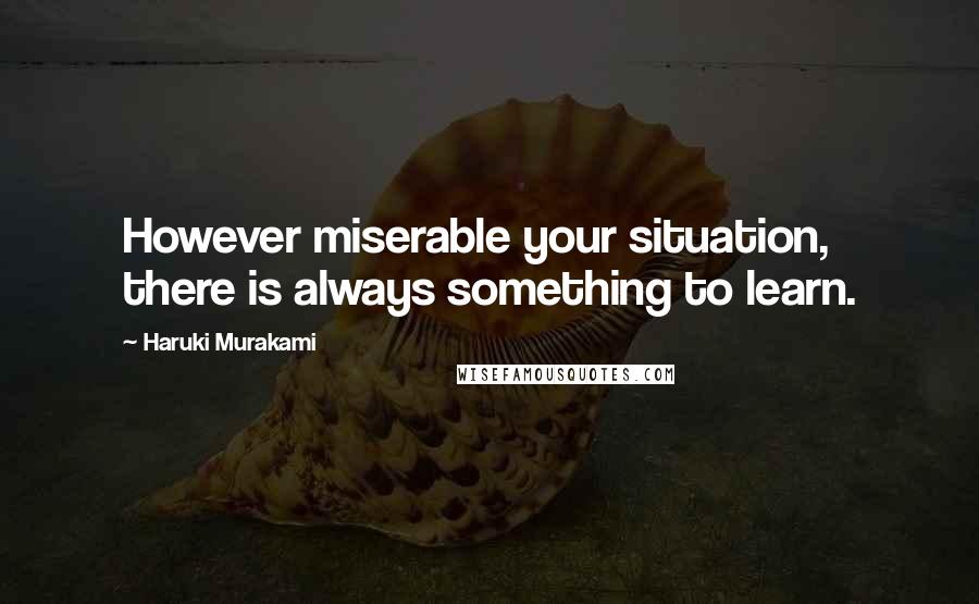 Haruki Murakami Quotes: However miserable your situation, there is always something to learn.