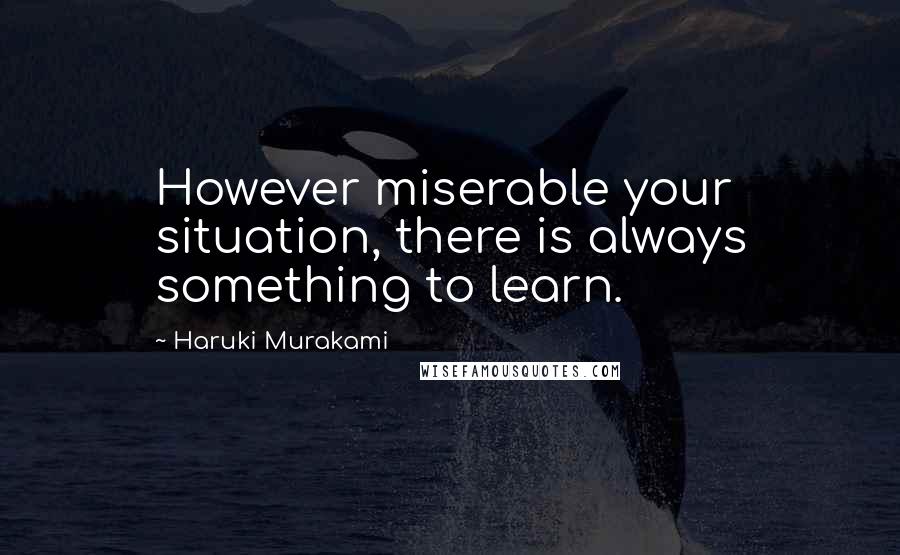 Haruki Murakami Quotes: However miserable your situation, there is always something to learn.