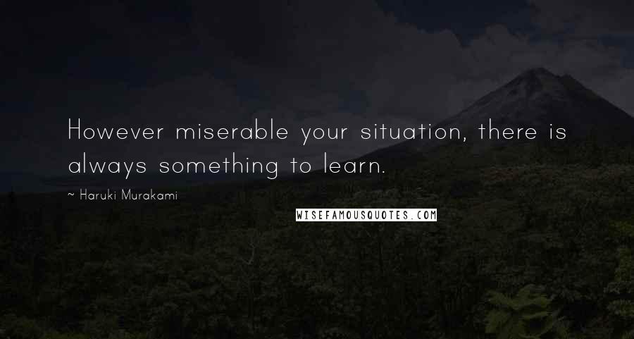 Haruki Murakami Quotes: However miserable your situation, there is always something to learn.