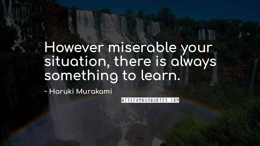 Haruki Murakami Quotes: However miserable your situation, there is always something to learn.