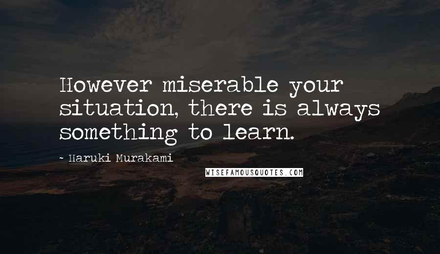 Haruki Murakami Quotes: However miserable your situation, there is always something to learn.