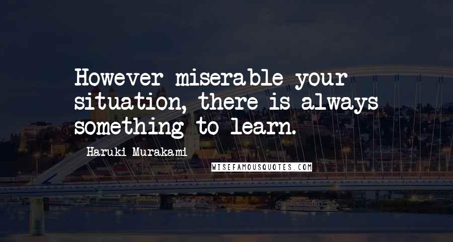Haruki Murakami Quotes: However miserable your situation, there is always something to learn.