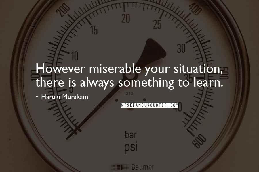 Haruki Murakami Quotes: However miserable your situation, there is always something to learn.