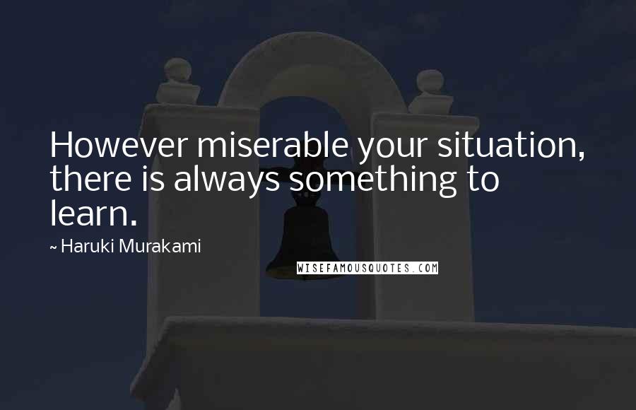 Haruki Murakami Quotes: However miserable your situation, there is always something to learn.