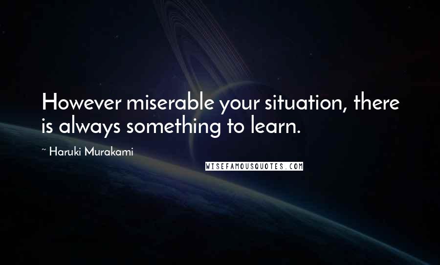 Haruki Murakami Quotes: However miserable your situation, there is always something to learn.
