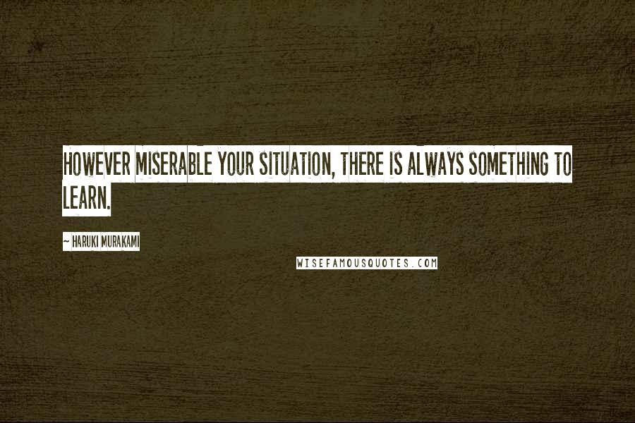 Haruki Murakami Quotes: However miserable your situation, there is always something to learn.