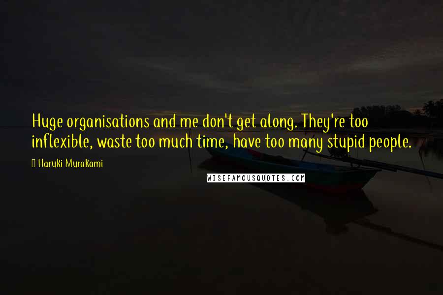 Haruki Murakami Quotes: Huge organisations and me don't get along. They're too inflexible, waste too much time, have too many stupid people.