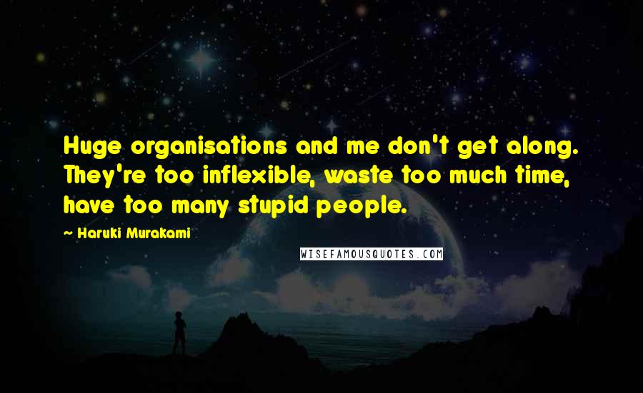 Haruki Murakami Quotes: Huge organisations and me don't get along. They're too inflexible, waste too much time, have too many stupid people.