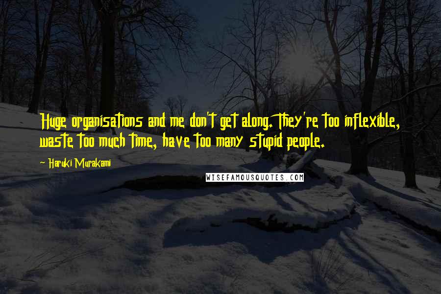 Haruki Murakami Quotes: Huge organisations and me don't get along. They're too inflexible, waste too much time, have too many stupid people.