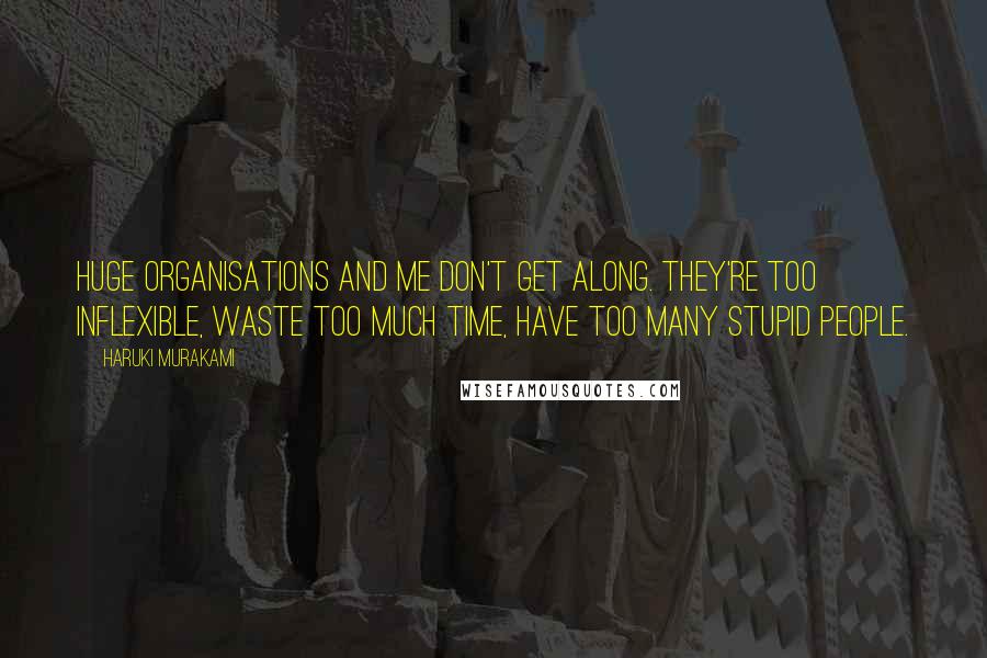 Haruki Murakami Quotes: Huge organisations and me don't get along. They're too inflexible, waste too much time, have too many stupid people.