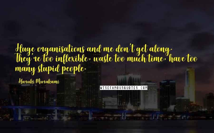 Haruki Murakami Quotes: Huge organisations and me don't get along. They're too inflexible, waste too much time, have too many stupid people.