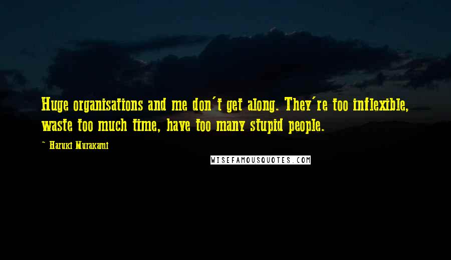 Haruki Murakami Quotes: Huge organisations and me don't get along. They're too inflexible, waste too much time, have too many stupid people.