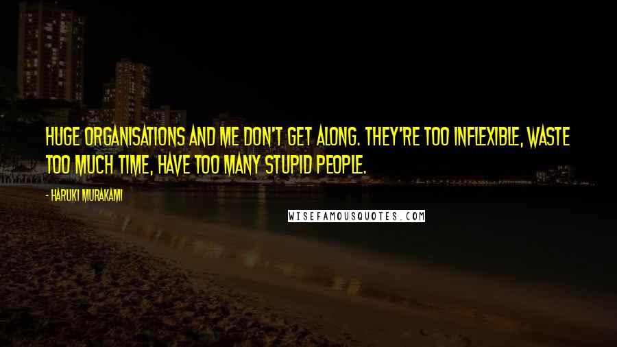 Haruki Murakami Quotes: Huge organisations and me don't get along. They're too inflexible, waste too much time, have too many stupid people.
