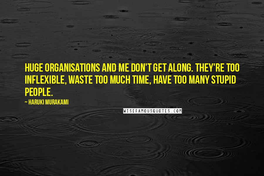 Haruki Murakami Quotes: Huge organisations and me don't get along. They're too inflexible, waste too much time, have too many stupid people.