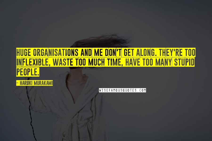 Haruki Murakami Quotes: Huge organisations and me don't get along. They're too inflexible, waste too much time, have too many stupid people.