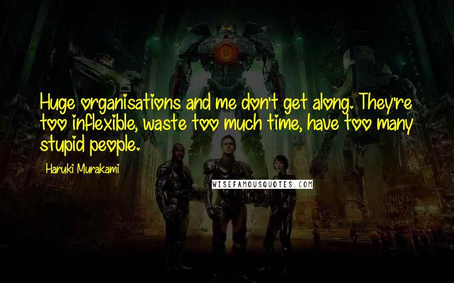 Haruki Murakami Quotes: Huge organisations and me don't get along. They're too inflexible, waste too much time, have too many stupid people.