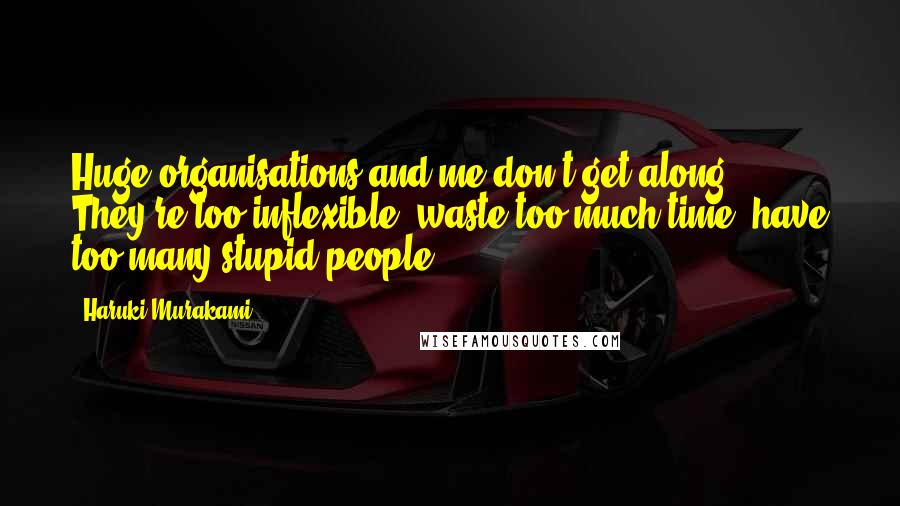 Haruki Murakami Quotes: Huge organisations and me don't get along. They're too inflexible, waste too much time, have too many stupid people.