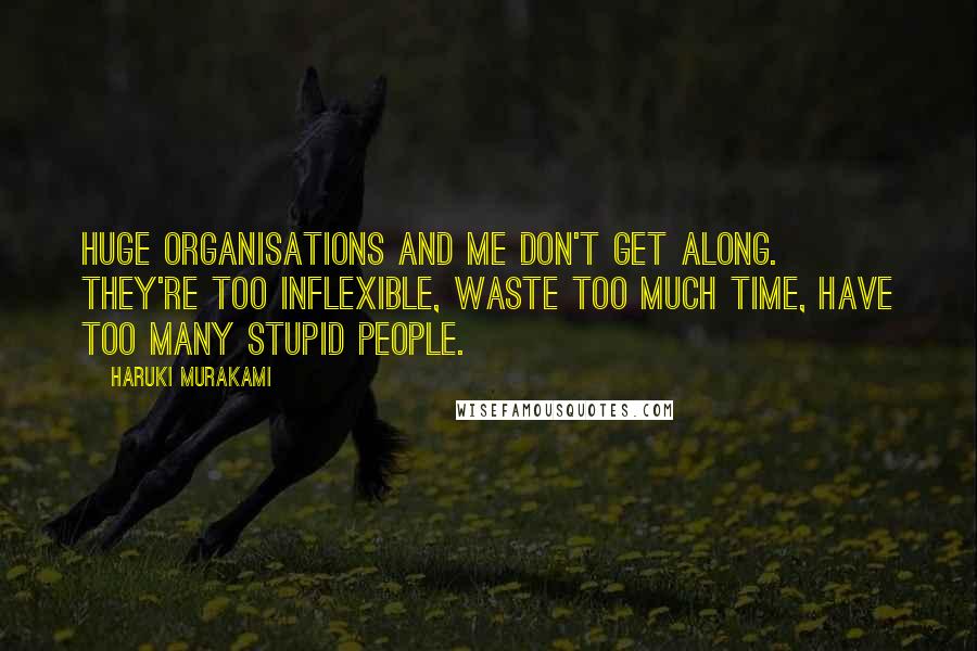 Haruki Murakami Quotes: Huge organisations and me don't get along. They're too inflexible, waste too much time, have too many stupid people.