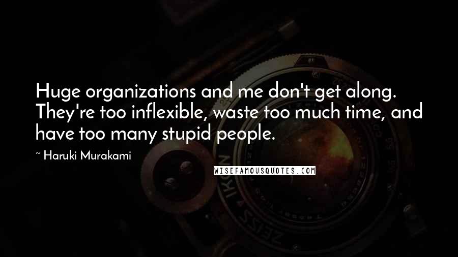 Haruki Murakami Quotes: Huge organizations and me don't get along. They're too inflexible, waste too much time, and have too many stupid people.