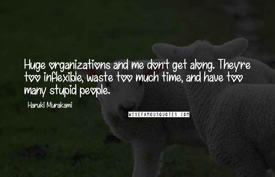 Haruki Murakami Quotes: Huge organizations and me don't get along. They're too inflexible, waste too much time, and have too many stupid people.