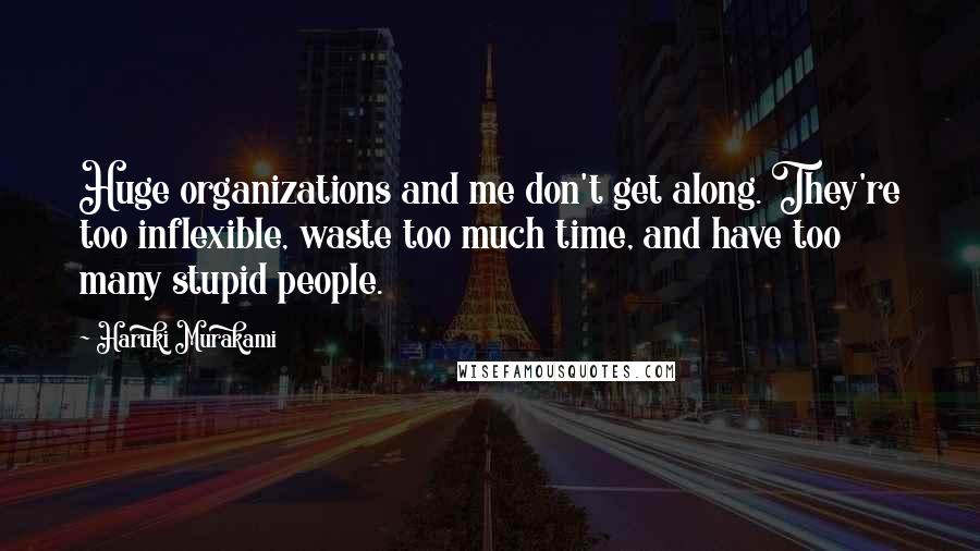 Haruki Murakami Quotes: Huge organizations and me don't get along. They're too inflexible, waste too much time, and have too many stupid people.