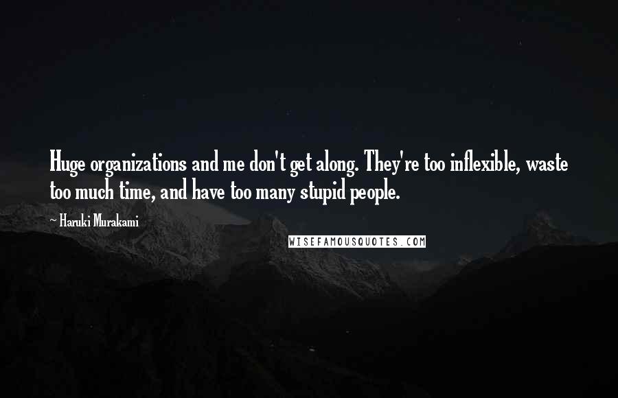 Haruki Murakami Quotes: Huge organizations and me don't get along. They're too inflexible, waste too much time, and have too many stupid people.