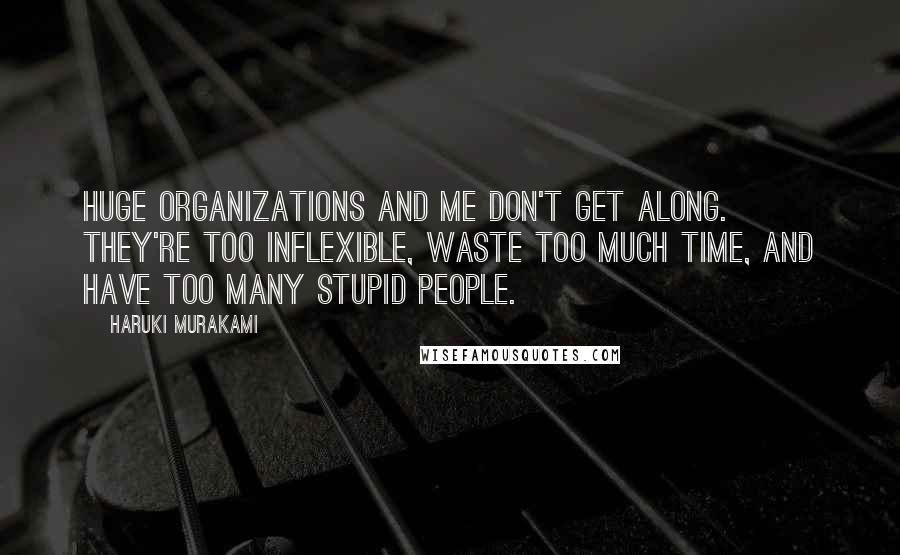Haruki Murakami Quotes: Huge organizations and me don't get along. They're too inflexible, waste too much time, and have too many stupid people.