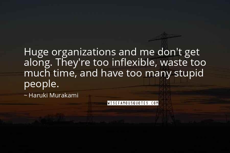 Haruki Murakami Quotes: Huge organizations and me don't get along. They're too inflexible, waste too much time, and have too many stupid people.
