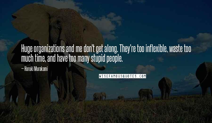 Haruki Murakami Quotes: Huge organizations and me don't get along. They're too inflexible, waste too much time, and have too many stupid people.