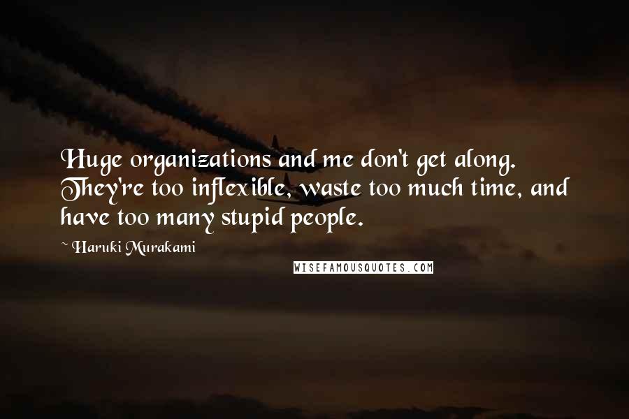 Haruki Murakami Quotes: Huge organizations and me don't get along. They're too inflexible, waste too much time, and have too many stupid people.