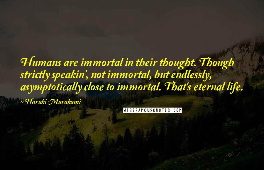 Haruki Murakami Quotes: Humans are immortal in their thought. Though strictly speakin', not immortal, but endlessly, asymptotically close to immortal. That's eternal life.