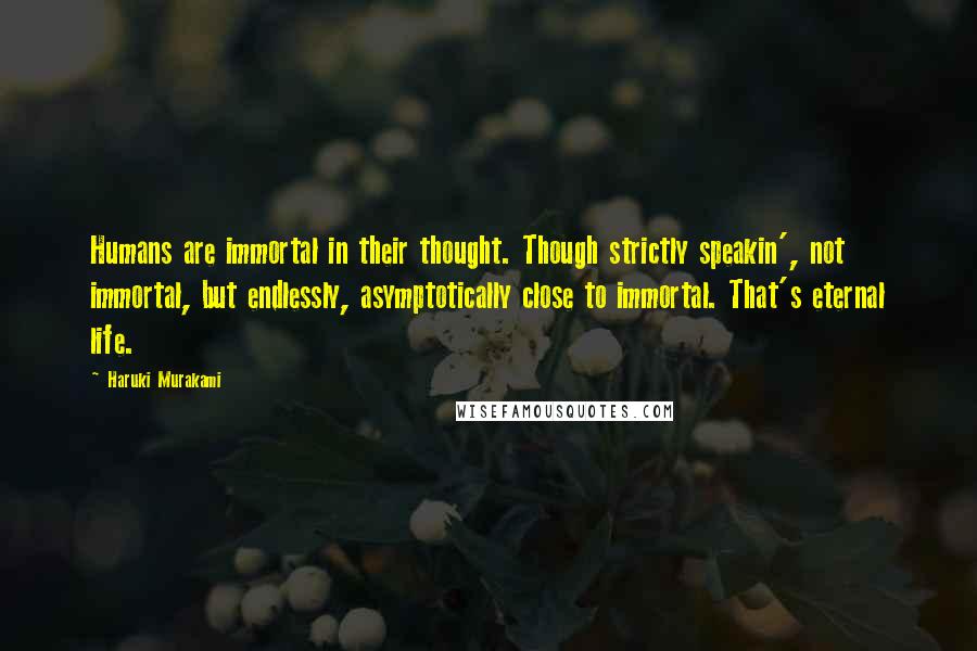 Haruki Murakami Quotes: Humans are immortal in their thought. Though strictly speakin', not immortal, but endlessly, asymptotically close to immortal. That's eternal life.