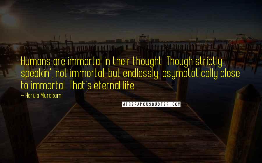 Haruki Murakami Quotes: Humans are immortal in their thought. Though strictly speakin', not immortal, but endlessly, asymptotically close to immortal. That's eternal life.