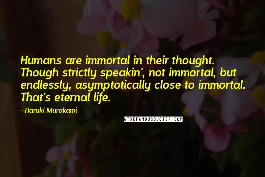 Haruki Murakami Quotes: Humans are immortal in their thought. Though strictly speakin', not immortal, but endlessly, asymptotically close to immortal. That's eternal life.