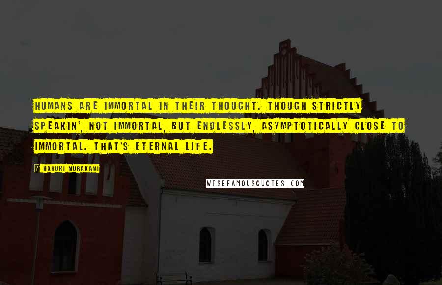 Haruki Murakami Quotes: Humans are immortal in their thought. Though strictly speakin', not immortal, but endlessly, asymptotically close to immortal. That's eternal life.