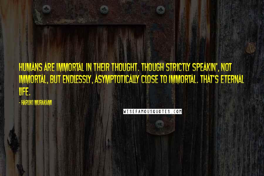 Haruki Murakami Quotes: Humans are immortal in their thought. Though strictly speakin', not immortal, but endlessly, asymptotically close to immortal. That's eternal life.