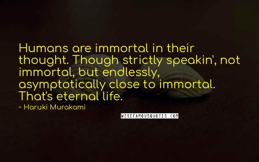 Haruki Murakami Quotes: Humans are immortal in their thought. Though strictly speakin', not immortal, but endlessly, asymptotically close to immortal. That's eternal life.